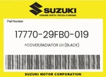 Suzuki Genuine Cover,radiator Lh (black) 17770-29FB0-019 New. Price: $102.77.